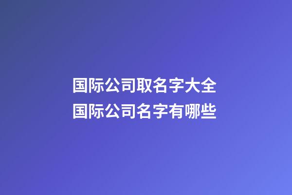 国际公司取名字大全 国际公司名字有哪些-第1张-公司起名-玄机派